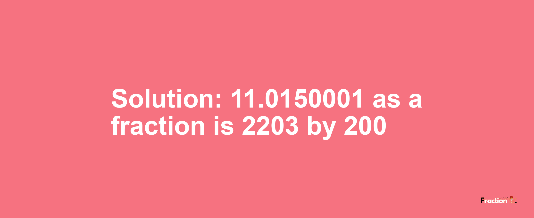 Solution:11.0150001 as a fraction is 2203/200